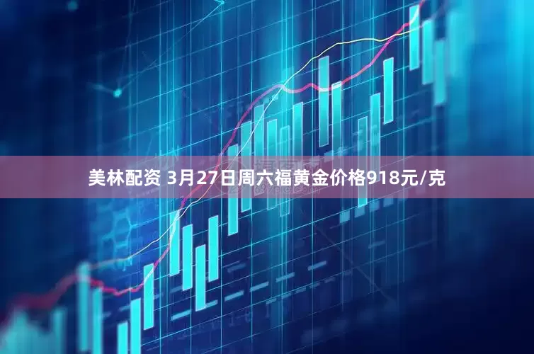 美林配资 3月27日周六福黄金价格918元/克