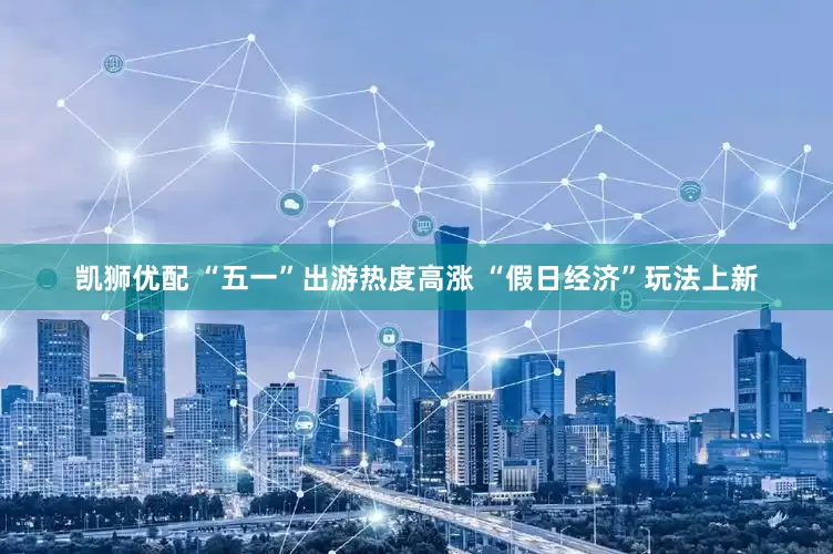 凯狮优配 “五一”出游热度高涨 “假日经济”玩法上新