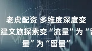 老虎配资 多维度深度变革 福建文旅探索变“流量”为“留量”