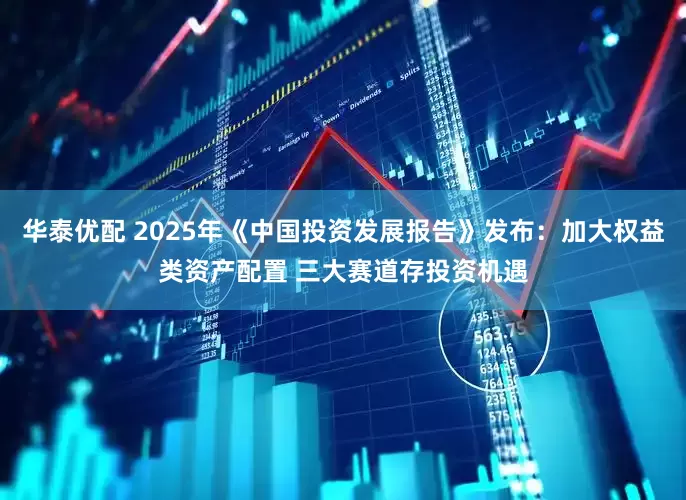华泰优配 2025年《中国投资发展报告》发布：加大权益类资产配置 三大赛道存投资机遇