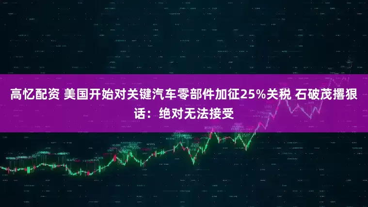 高忆配资 美国开始对关键汽车零部件加征25%关税 石破茂撂狠话：绝对无法接受