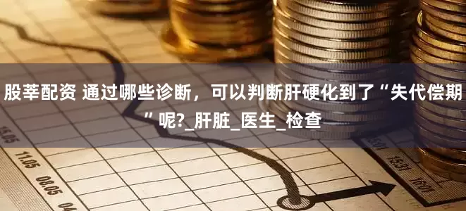 股莘配资 通过哪些诊断，可以判断肝硬化到了“失代偿期”呢?_肝脏_医生_检查