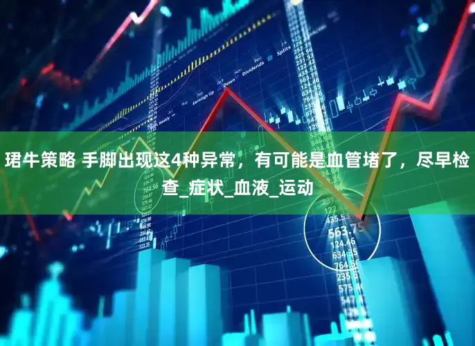 珺牛策略 手脚出现这4种异常，有可能是血管堵了，尽早检查_症状_血液_运动