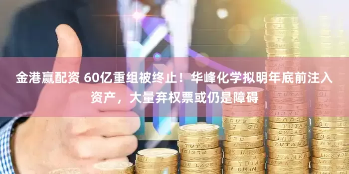 金港赢配资 60亿重组被终止！华峰化学拟明年底前注入资产，大量弃权票或仍是障碍