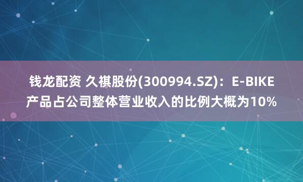 钱龙配资 久祺股份(300994.SZ)：E-BIKE产品占公司整体营业收入的比例大概为10%