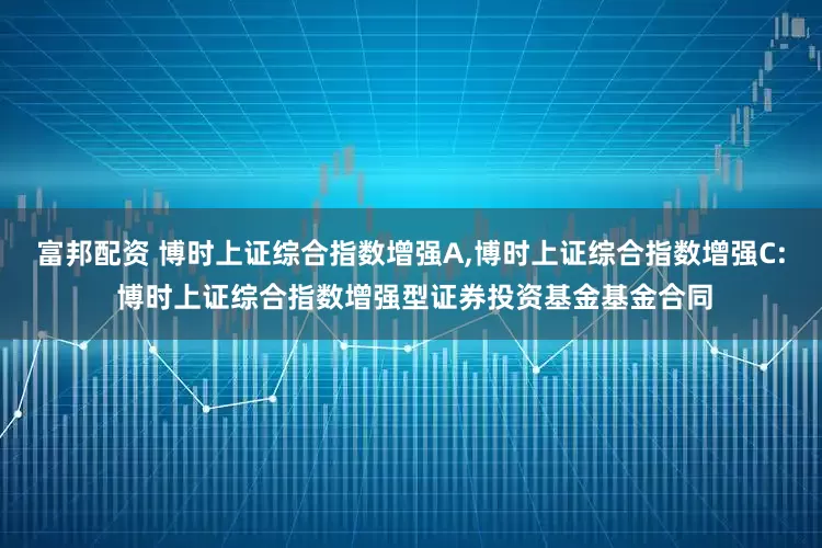 富邦配资 博时上证综合指数增强A,博时上证综合指数增强C: 博时上证综合指数增强型证券投资基金基金合同