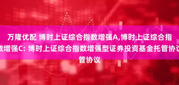 万隆优配 博时上证综合指数增强A,博时上证综合指数增强C: 博时上证综合指数增强型证券投资基金托管协议