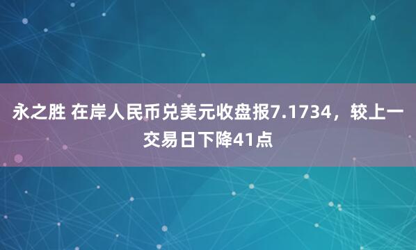 永之胜 在岸人民币兑美元收盘报7.1734，较上一交易日下降41点
