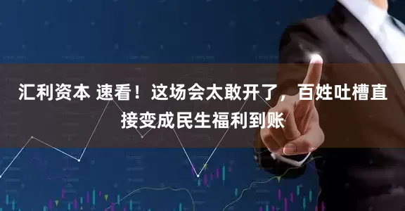 汇利资本 速看！这场会太敢开了，百姓吐槽直接变成民生福利到账