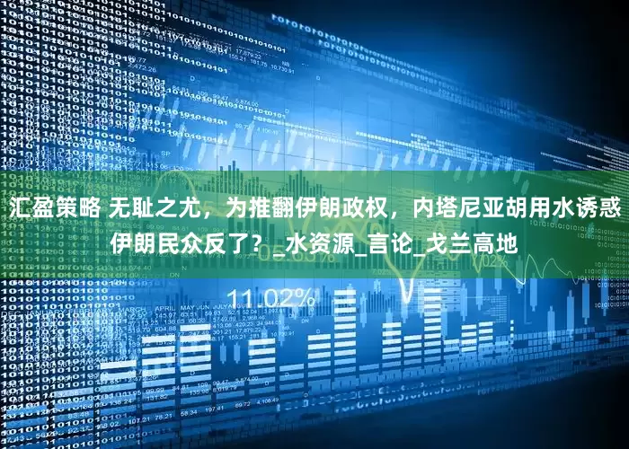 汇盈策略 无耻之尤，为推翻伊朗政权，内塔尼亚胡用水诱惑伊朗民众反了？_水资源_言论_戈兰高地