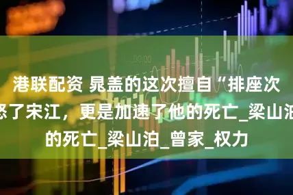 港联配资 晁盖的这次擅自“排座次”，不仅惹怒了宋江，更是加速了他的死亡_梁山泊_曾家_权力