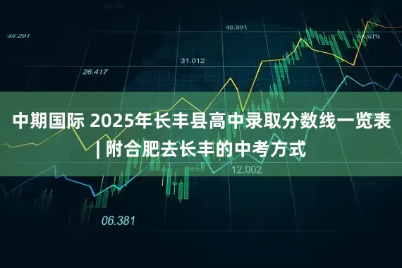 中期国际 2025年长丰县高中录取分数线一览表| 附合肥去长丰的中考方式