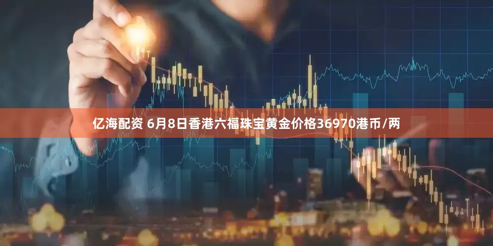 亿海配资 6月8日香港六福珠宝黄金价格36970港币/两