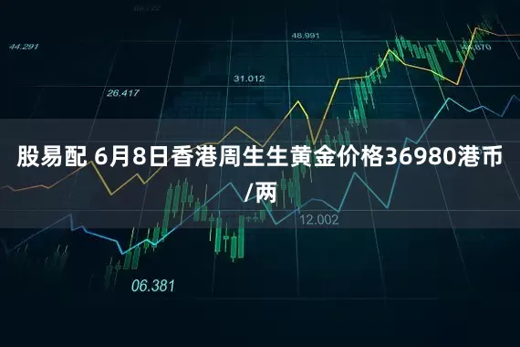 股易配 6月8日香港周生生黄金价格36980港币/两