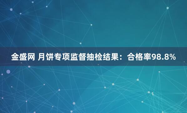 金盛网 月饼专项监督抽检结果：合格率98.8%