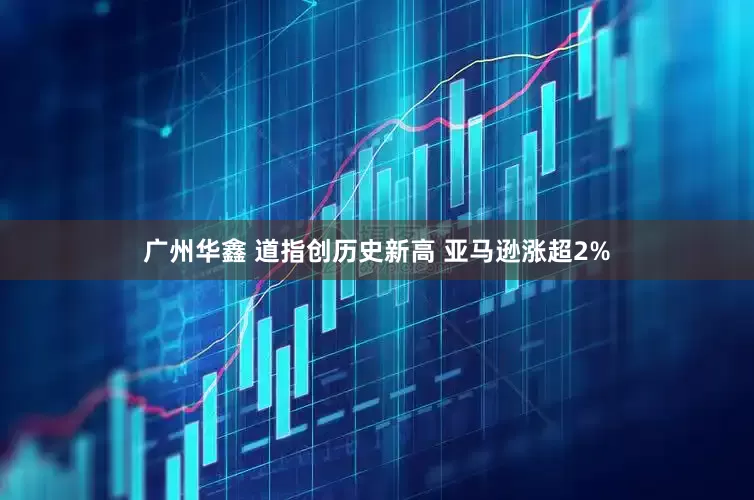 广州华鑫 道指创历史新高 亚马逊涨超2%
