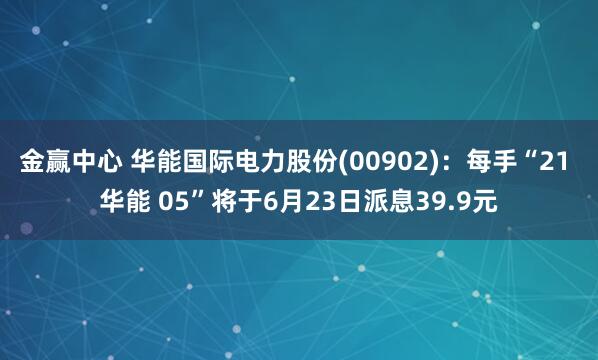 金赢中心 华能国际电力股份(00902)：每手“21 华能 05”将于6月23日派息39.9元