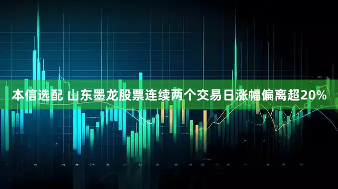 本信选配 山东墨龙股票连续两个交易日涨幅偏离超20%