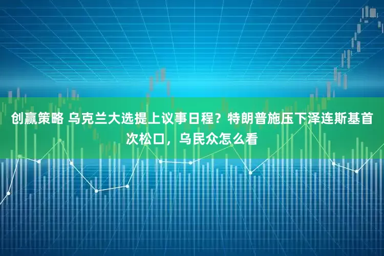 创赢策略 乌克兰大选提上议事日程？特朗普施压下泽连斯基首次松口，乌民众怎么看