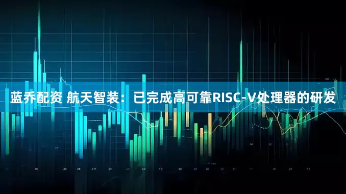 蓝乔配资 航天智装：已完成高可靠RISC-V处理器的研发