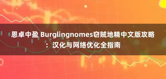 恩卓中盈 Burglingnomes窃贼地精中文版攻略：汉化与网络优化全指南