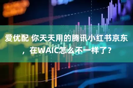 爱优配 你天天用的腾讯小红书京东，在WAIC怎么不一样了？