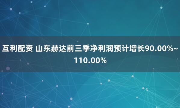 互利配资 山东赫达前三季净利润预计增长90.00%~110.00%