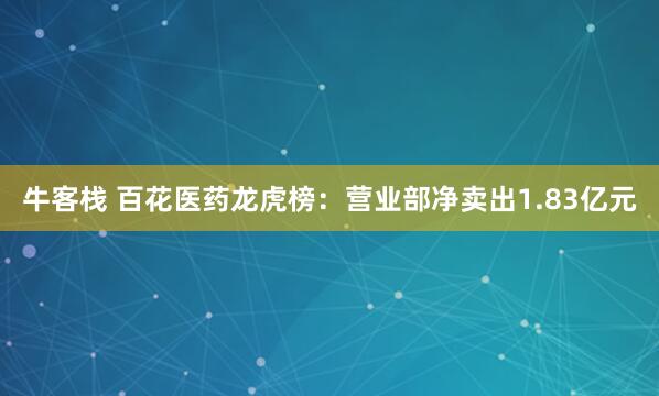 牛客栈 百花医药龙虎榜：营业部净卖出1.83亿元