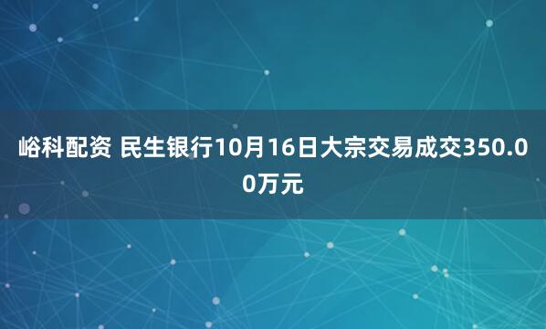 峪科配资 民生银行10月16日大宗交易成交350.00万元