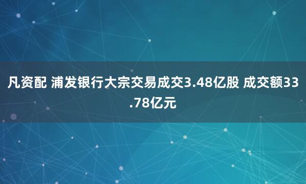 凡资配 浦发银行大宗交易成交3.48亿股 成交额33.78亿元